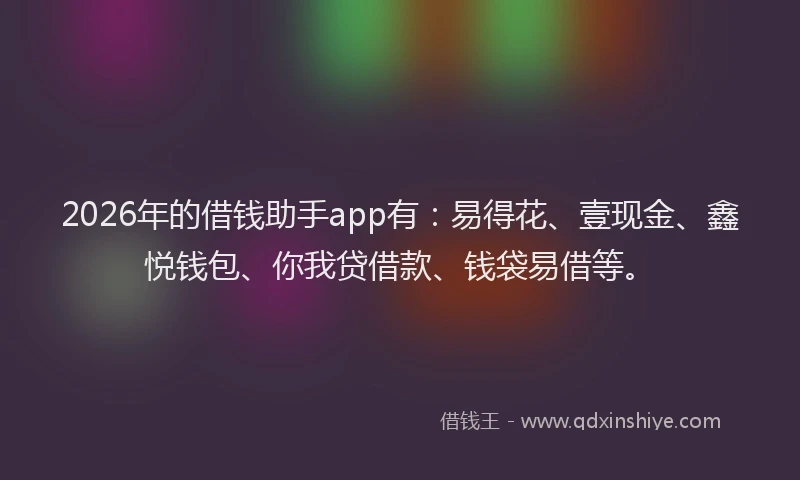 2026年的借钱助手app有：易得花、壹现金、鑫悦钱包、你我贷借款、钱袋易借等。