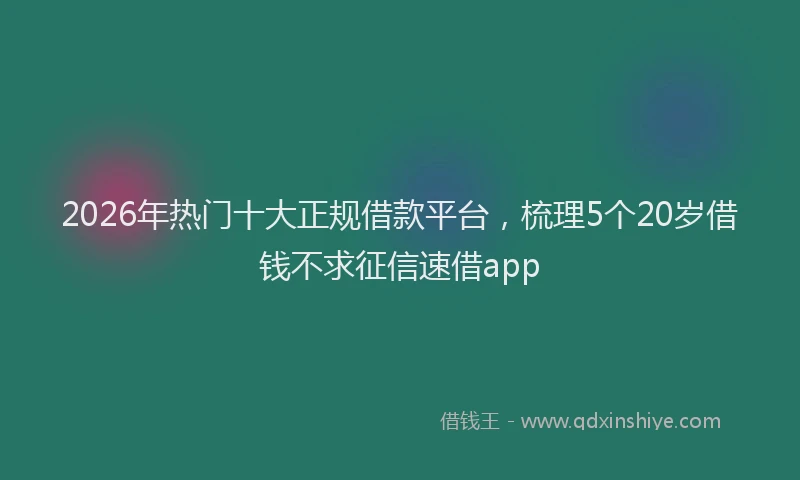 2026年热门十大正规借款平台，梳理5个20岁借钱不求征信速借app