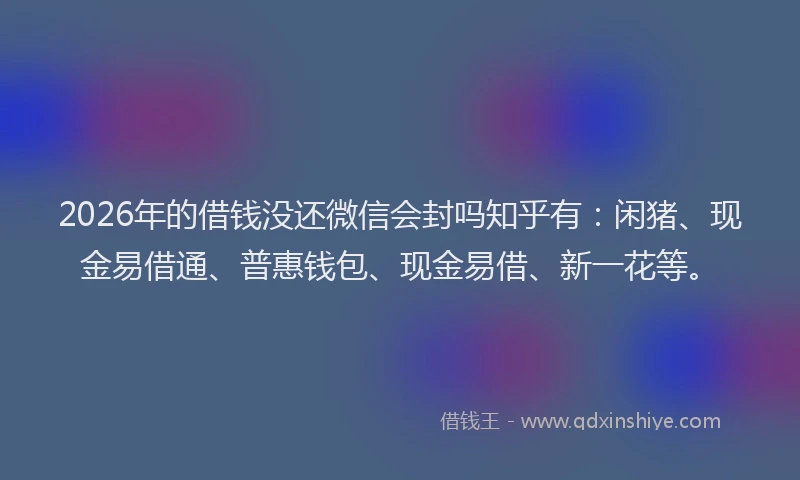 2026年的借钱没还微信会封吗知乎有：闲猪、现金易借通、普惠钱包、现金易借、新一花等。