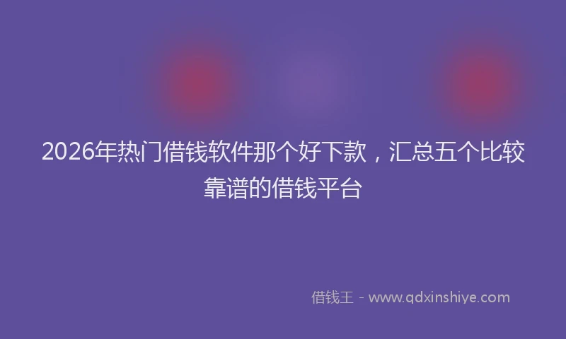 2026年热门借钱软件那个好下款，汇总五个比较靠谱的借钱平台