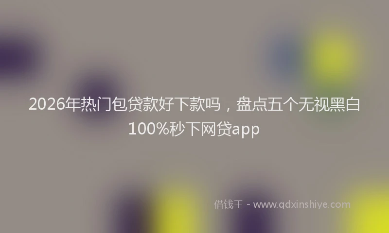 2026年热门包贷款好下款吗，盘点五个无视黑白100%秒下网贷app