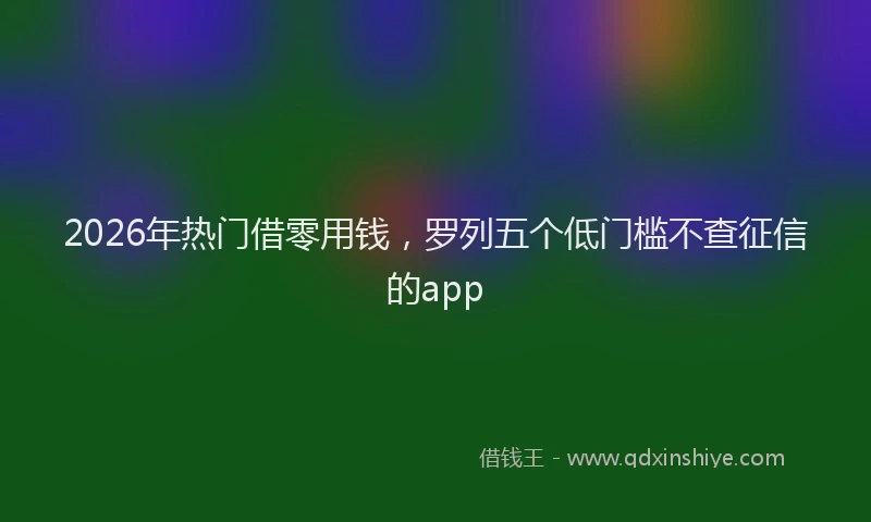 2026年热门借零用钱，罗列五个低门槛不查征信的app