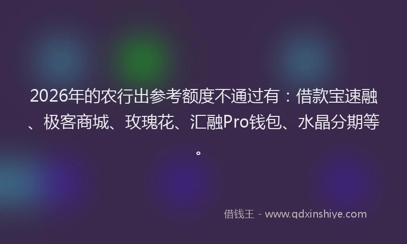 2026年的农行出参考额度不通过有：借款宝速融、极客商城、玫瑰花、汇融Pro钱包、水晶分期等。