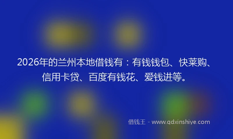 2026年的兰州本地借钱有：有钱钱包、快莱购、信用卡贷、百度有钱花、爱钱进等。