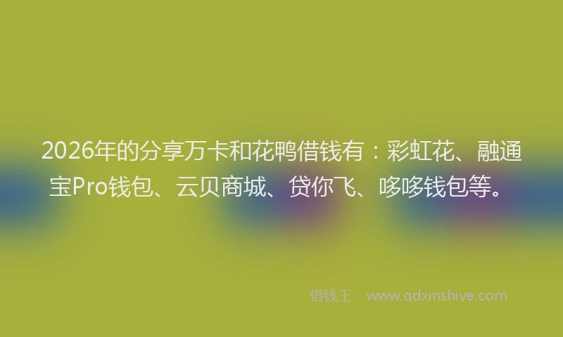 2026年的分享万卡和花鸭借钱有：彩虹花、融通宝Pro钱包、云贝商城、贷你飞、哆哆钱包等。