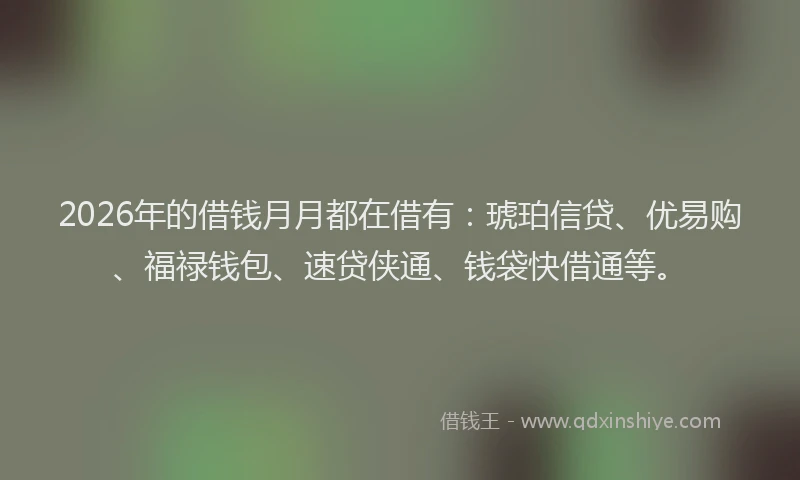 2026年的借钱月月都在借有：琥珀信贷、优易购、福禄钱包、速贷侠通、钱袋快借通等。
