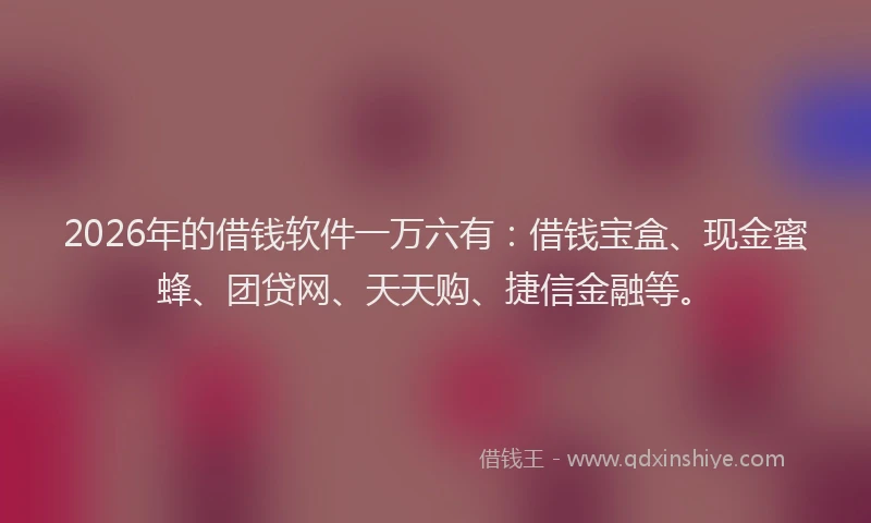 2026年的借钱软件一万六有：借钱宝盒、现金蜜蜂、团贷网、天天购、捷信金融等。