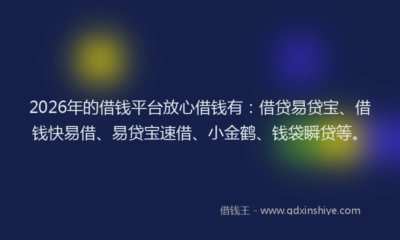 2026年的借钱平台放心借钱有：借贷易贷宝、借钱快易借、易贷宝速借、小金鹤、钱袋瞬贷等。