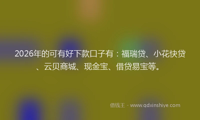 2026年的可有好下款口子有：福瑞贷、小花快贷、云贝商城、现金宝、借贷易宝等。