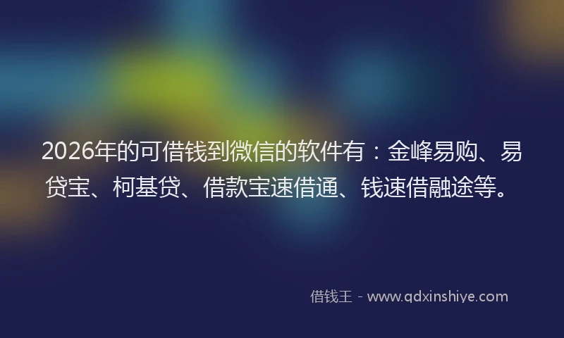 2026年的可借钱到微信的软件有：金峰易购、易贷宝、柯基贷、借款宝速借通、钱速借融途等。