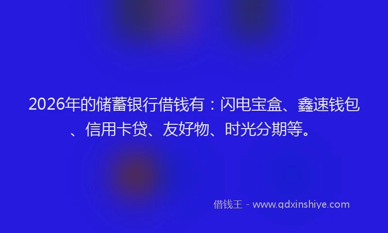 2026年的储蓄银行借钱有：闪电宝盒、鑫速钱包、信用卡贷、友好物、时光分期等。