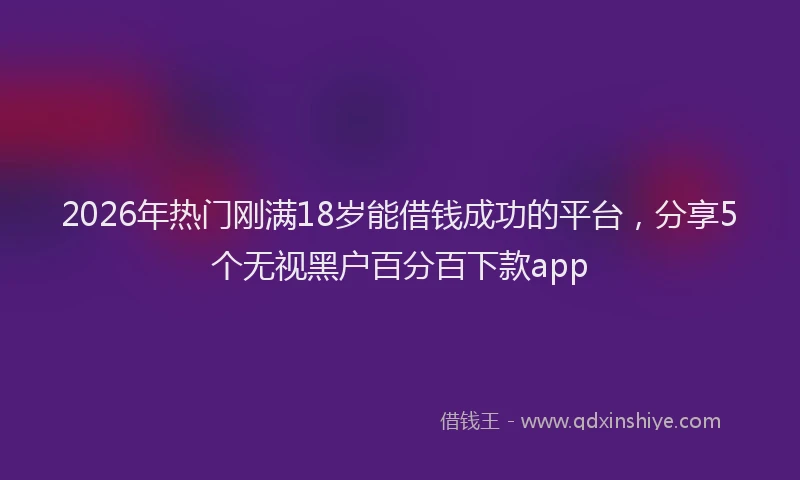 2026年热门刚满18岁能借钱成功的平台，分享5个无视黑户百分百下款app