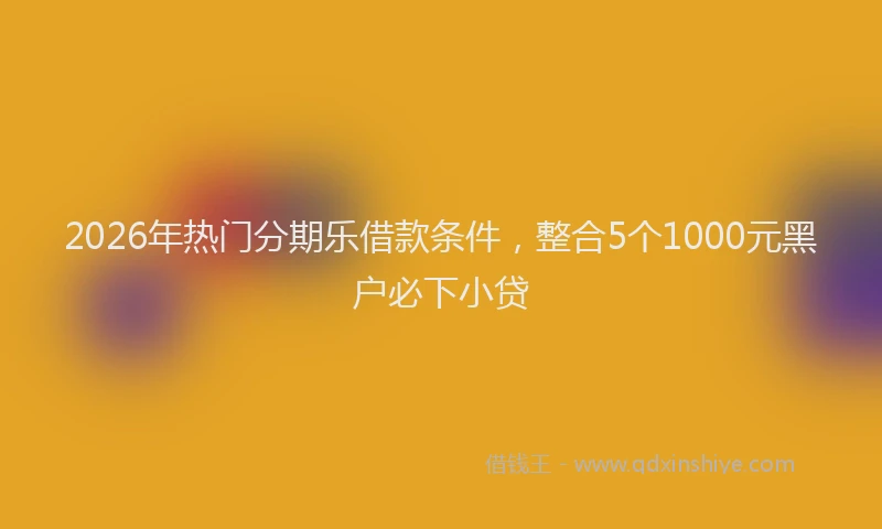 2026年热门分期乐借款条件，整合5个1000元黑户必下小贷