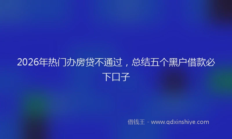 2026年热门办房贷不通过，总结五个黑户借款必下口子