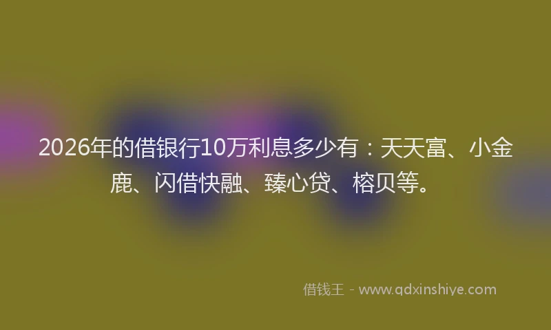 2026年的借银行10万利息多少有：天天富、小金鹿、闪借快融、臻心贷、榕贝等。