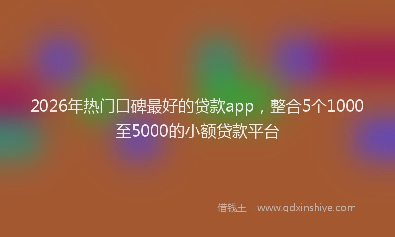 2026年热门口碑最好的贷款app，整合5个1000至5000的小额贷款平台