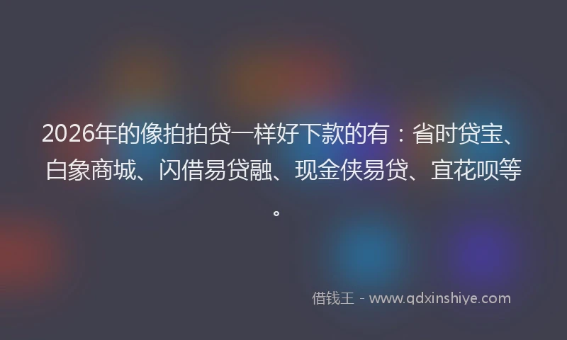 2026年的像拍拍贷一样好下款的有：省时贷宝、白象商城、闪借易贷融、现金侠易贷、宜花呗等。