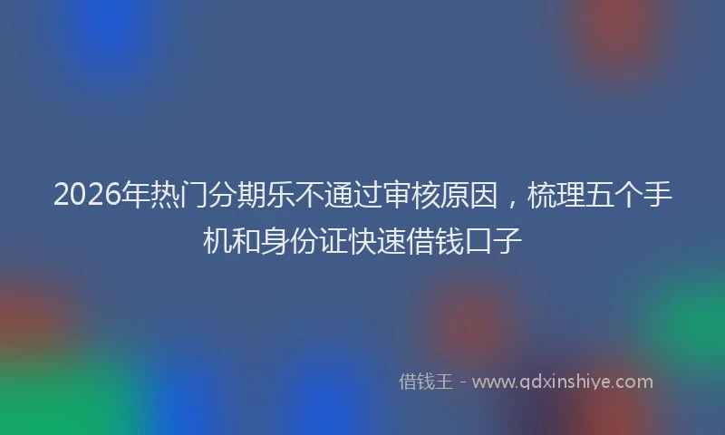 2026年热门分期乐不通过审核原因，梳理五个手机和身份证快速借钱口子