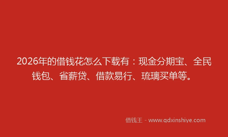 2026年的借钱花怎么下载有：现金分期宝、全民钱包、省薪贷、借款易行、琉璃买单等。