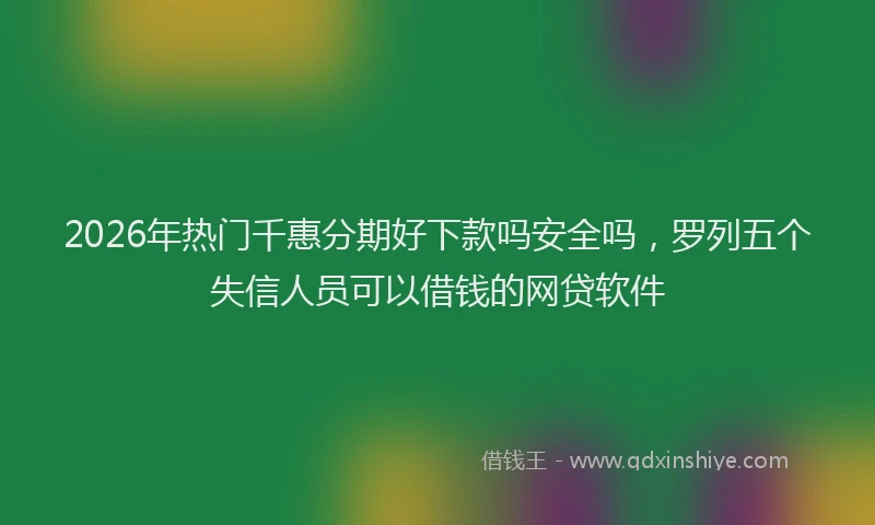 2026年热门千惠分期好下款吗安全吗，罗列五个失信人员可以借钱的网贷软件