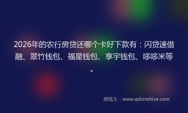 2026年的农行房贷还哪个卡好下款有：闪贷速借融、翠竹钱包、福星钱包、享宇钱包、哆哆米等。