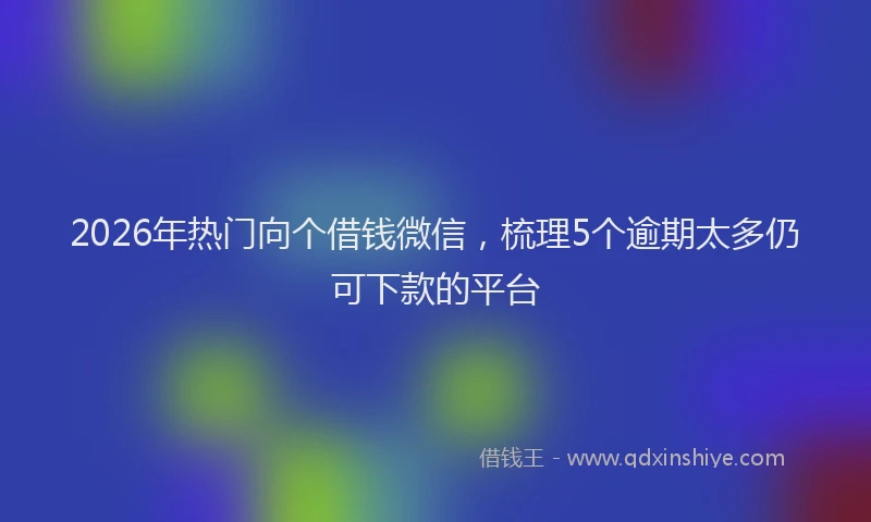 2026年热门向个借钱微信，梳理5个逾期太多仍可下款的平台