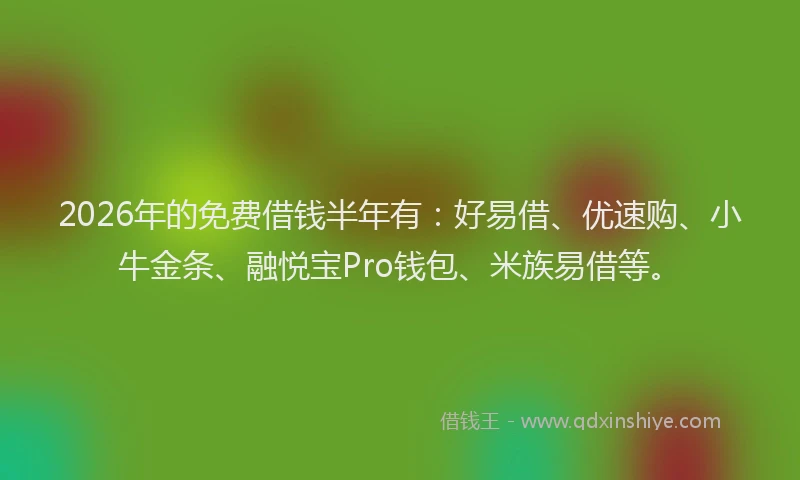 2026年的免费借钱半年有：好易借、优速购、小牛金条、融悦宝Pro钱包、米族易借等。
