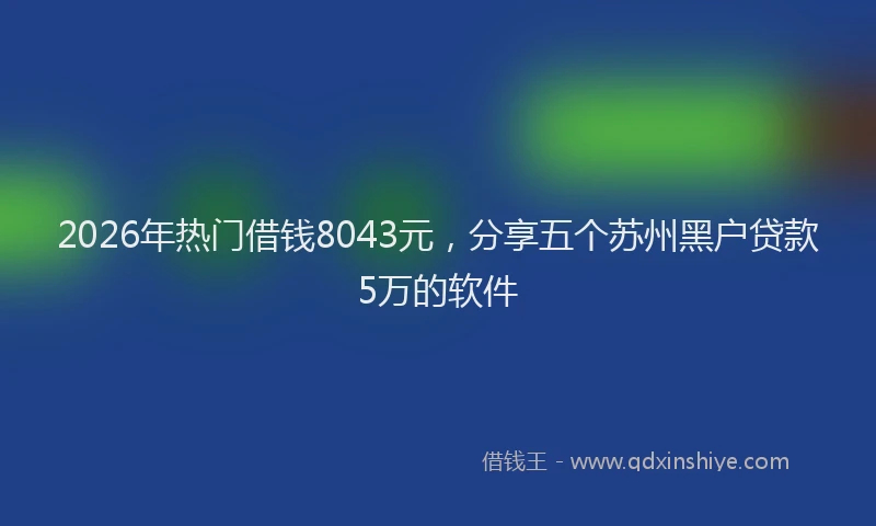 2026年热门借钱8043元，分享五个苏州黑户贷款5万的软件