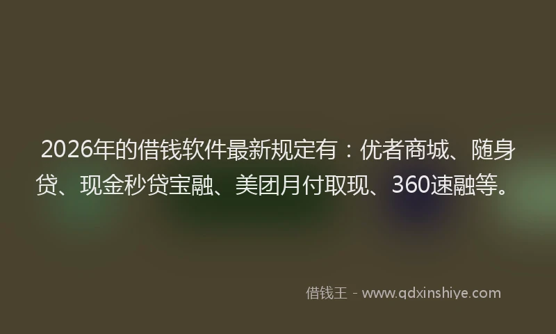 2026年的借钱软件最新规定有：优者商城、随身贷、现金秒贷宝融、美团月付取现、360速融等。