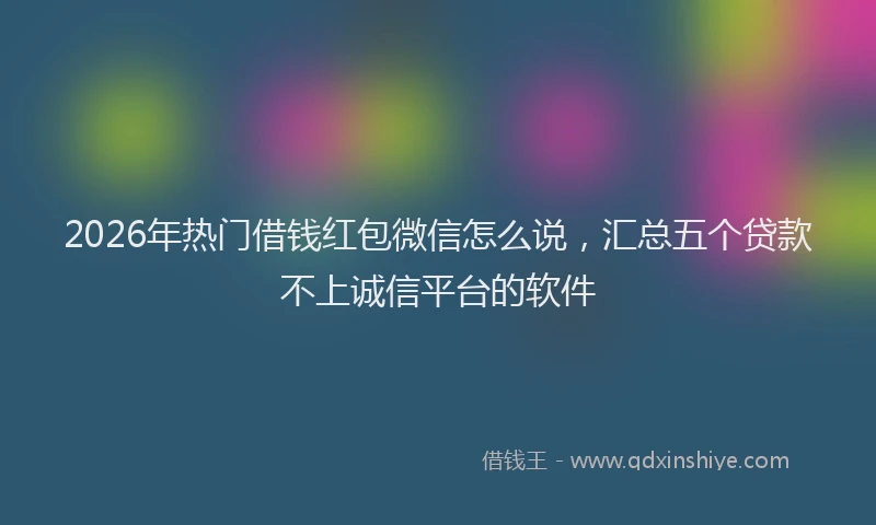 2026年热门借钱红包微信怎么说，汇总五个贷款不上诚信平台的软件