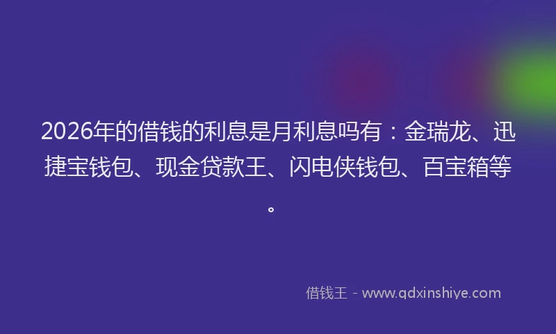 2026年的借钱的利息是月利息吗有：金瑞龙、迅捷宝钱包、现金贷款王、闪电侠钱包、百宝箱等。