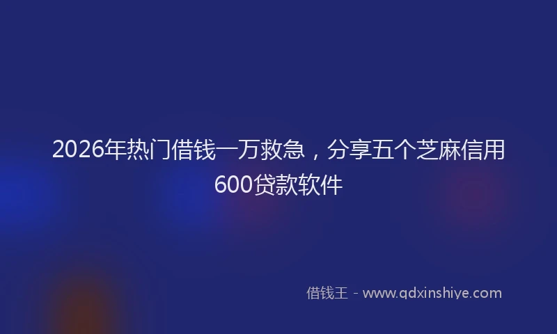 2026年热门借钱一万救急，分享五个芝麻信用600贷款软件