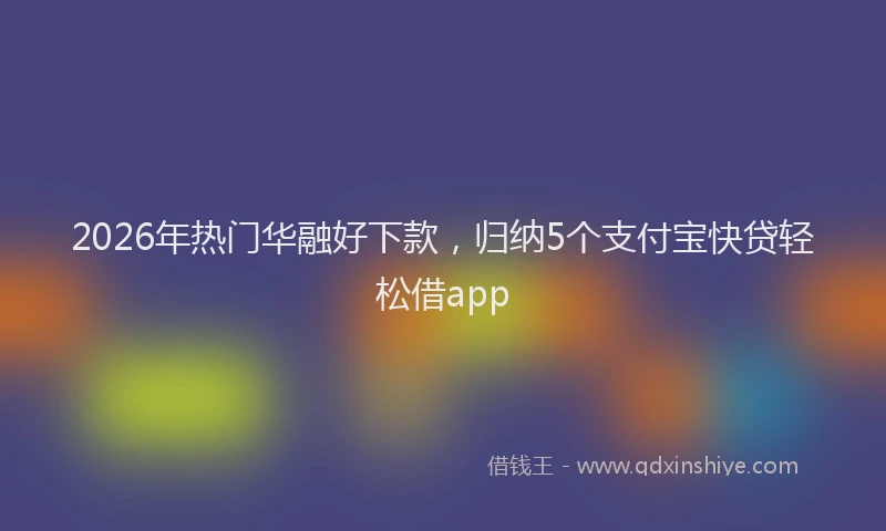 2026年热门华融好下款，归纳5个支付宝快贷轻松借app