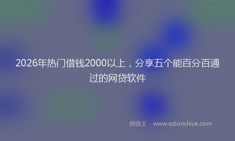 2026年热门借钱2000以上，分享五个能百分百通过的网贷软件