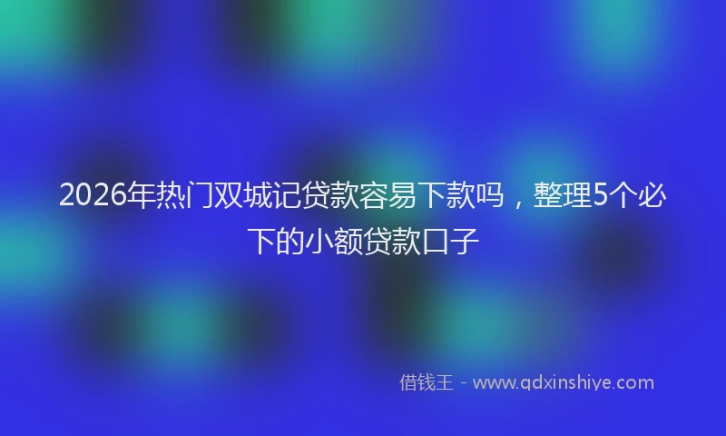 2026年热门双城记贷款容易下款吗，整理5个必下的小额贷款口子
