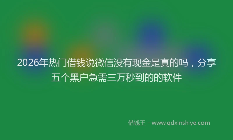 2026年热门借钱说微信没有现金是真的吗，分享五个黑户急需三万秒到的的软件