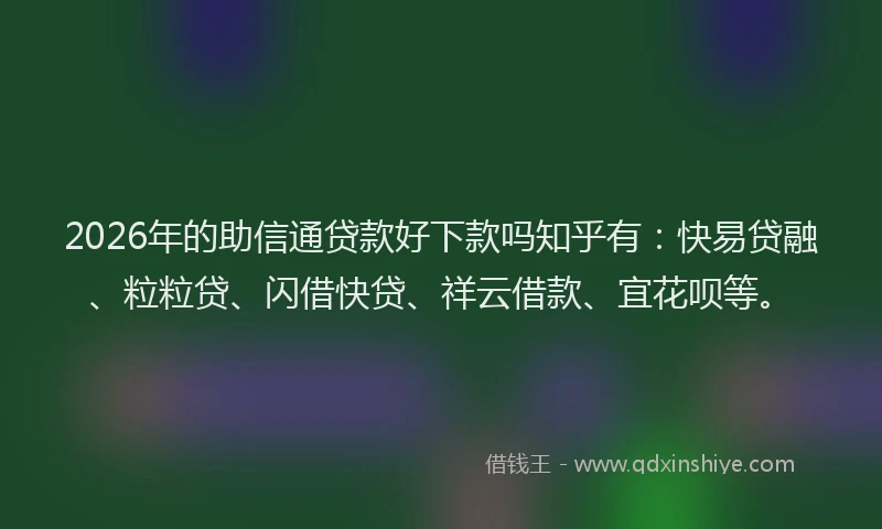 2026年的助信通贷款好下款吗知乎有：快易贷融、粒粒贷、闪借快贷、祥云借款、宜花呗等。