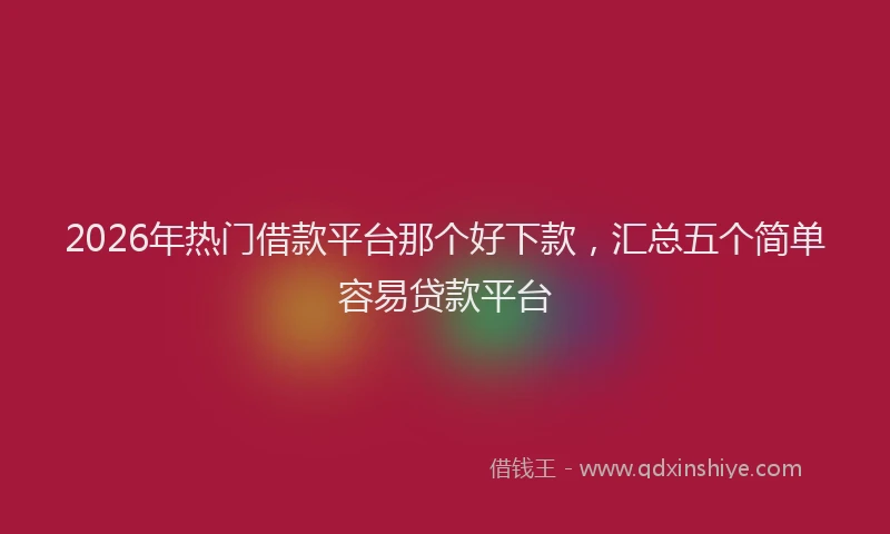 2026年热门借款平台那个好下款，汇总五个简单容易贷款平台