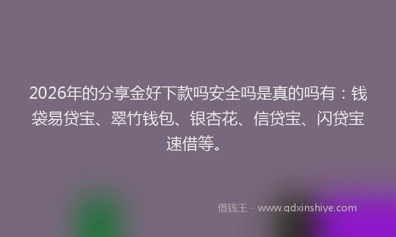 2026年的分享金好下款吗安全吗是真的吗有：钱袋易贷宝、翠竹钱包、银杏花、信贷宝、闪贷宝速借等。