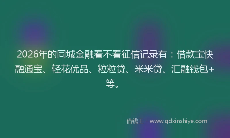 2026年的同城金融看不看征信记录有：借款宝快融通宝、轻花优品、粒粒贷、米米贷、汇融钱包+等。