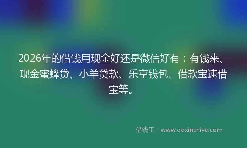 2026年的借钱用现金好还是微信好有：有钱来、现金蜜蜂贷、小羊贷款、乐享钱包、借款宝速借宝等。
