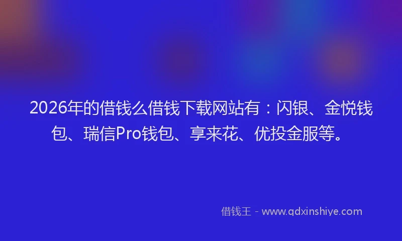 2026年的借钱么借钱下载网站有：闪银、金悦钱包、瑞信Pro钱包、享来花、优投金服等。