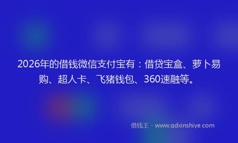 2026年的借钱微信支付宝有：借贷宝盒、萝卜易购、超人卡、飞猪钱包、360速融等。