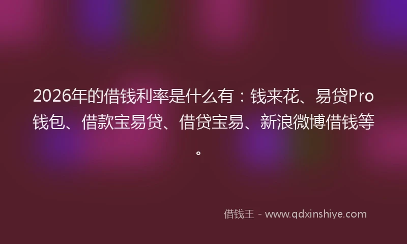 2026年的借钱利率是什么有：钱来花、易贷Pro钱包、借款宝易贷、借贷宝易、新浪微博借钱等。