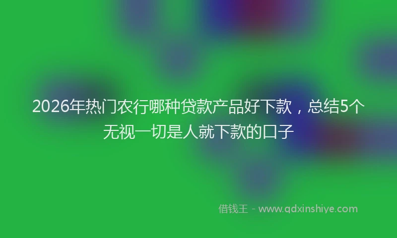 2026年热门农行哪种贷款产品好下款，总结5个无视一切是人就下款的口子