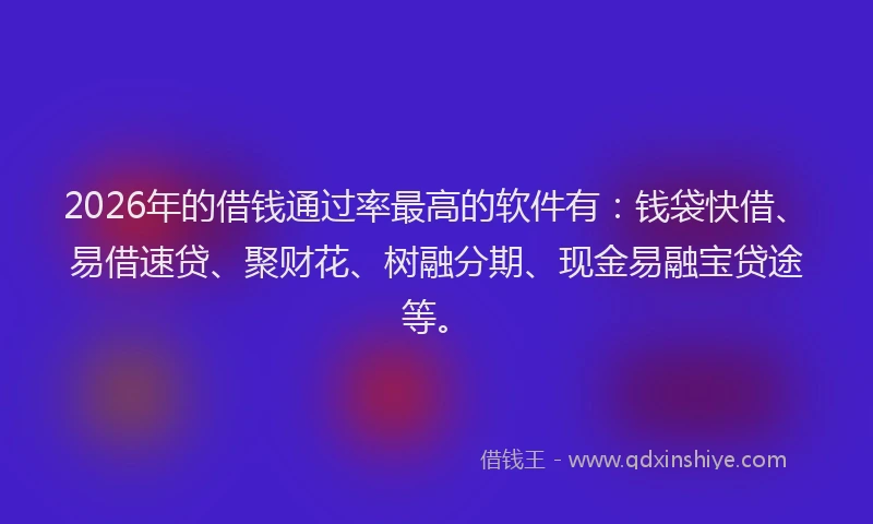 2026年的借钱通过率最高的软件有：钱袋快借、易借速贷、聚财花、树融分期、现金易融宝贷途等。