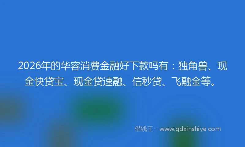 2026年的华容消费金融好下款吗有：独角兽、现金快贷宝、现金贷速融、信秒贷、飞融金等。