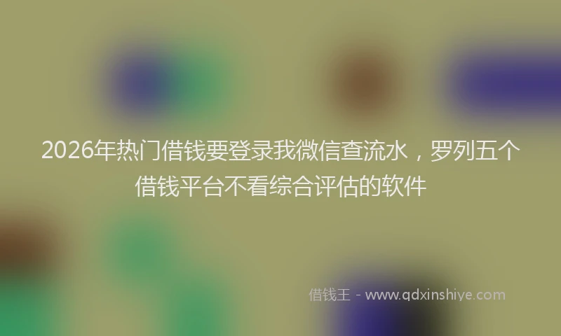 2026年热门借钱要登录我微信查流水，罗列五个借钱平台不看综合评估的软件