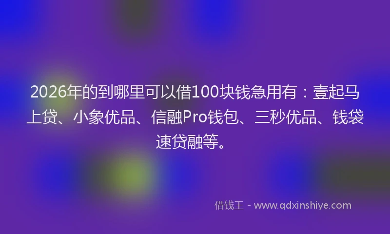 2026年的到哪里可以借100块钱急用有：壹起马上贷、小象优品、信融Pro钱包、三秒优品、钱袋速贷融等。
