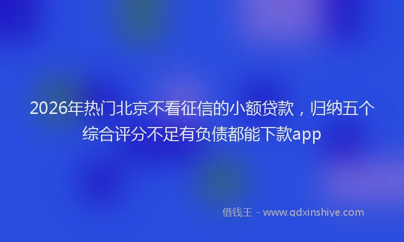 2026年热门北京不看征信的小额贷款，归纳五个综合评分不足有负债都能下款app